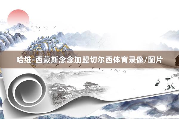 哈维-西蒙斯念念加盟切尔西体育录像/图片