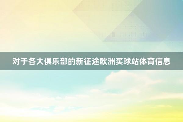 对于各大俱乐部的新征途欧洲买球站体育信息