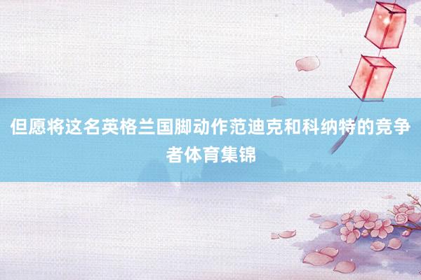 但愿将这名英格兰国脚动作范迪克和科纳特的竞争者体育集锦