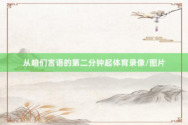 从咱们言语的第二分钟起体育录像/图片