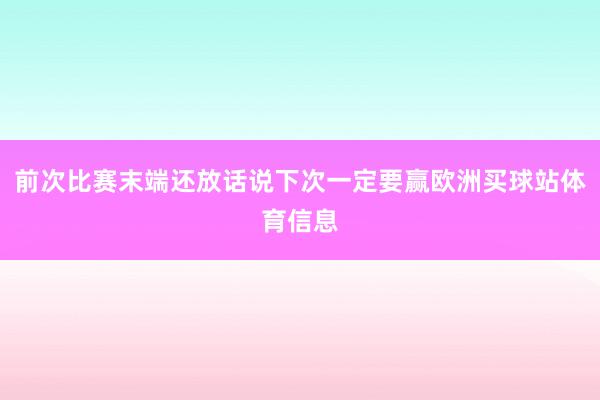 前次比赛末端还放话说下次一定要赢欧洲买球站体育信息