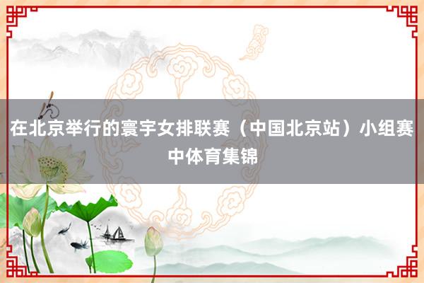 在北京举行的寰宇女排联赛（中国北京站）小组赛中体育集锦