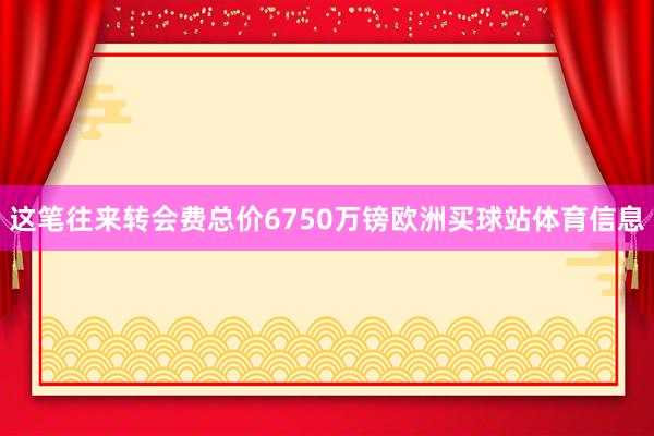 这笔往来转会费总价6750万镑欧洲买球站体育信息
