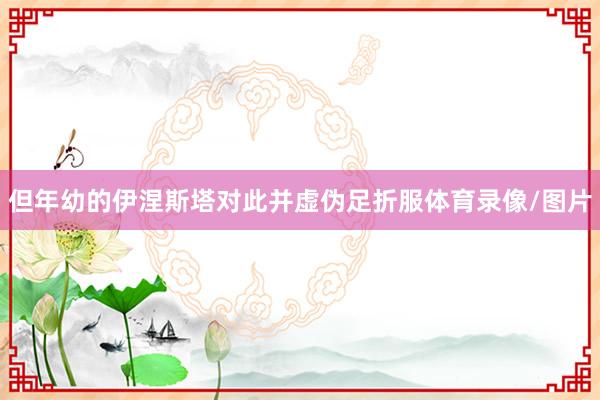 但年幼的伊涅斯塔对此并虚伪足折服体育录像/图片