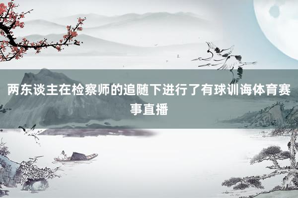 两东谈主在检察师的追随下进行了有球训诲体育赛事直播