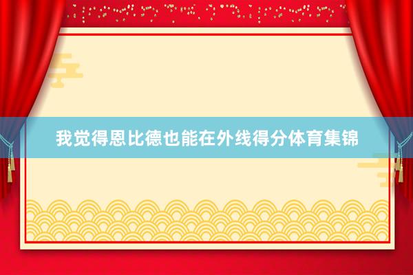 我觉得恩比德也能在外线得分体育集锦
