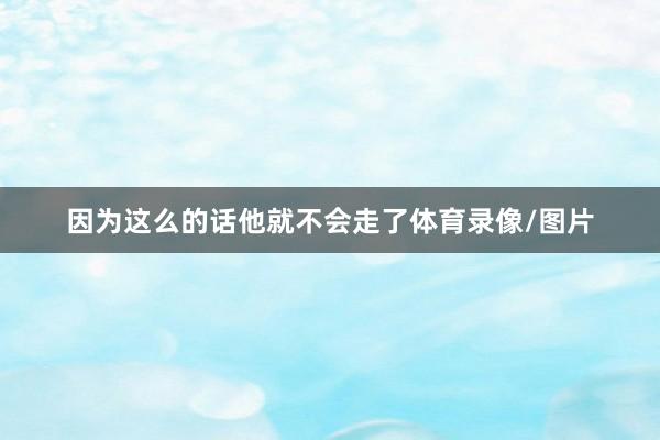 因为这么的话他就不会走了体育录像/图片