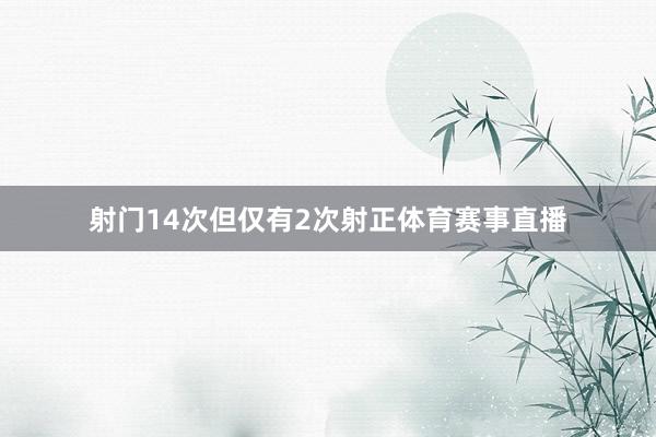 射门14次但仅有2次射正体育赛事直播