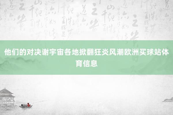 他们的对决谢宇宙各地掀翻狂炎风潮欧洲买球站体育信息