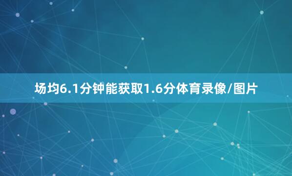 场均6.1分钟能获取1.6分体育录像/图片