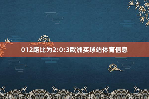 012路比为2:0:3欧洲买球站体育信息