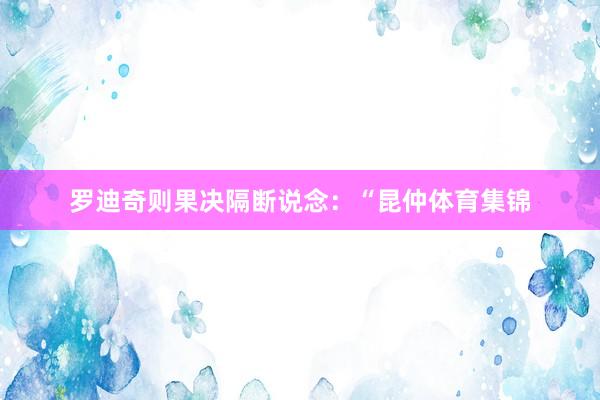 罗迪奇则果决隔断说念：“昆仲体育集锦