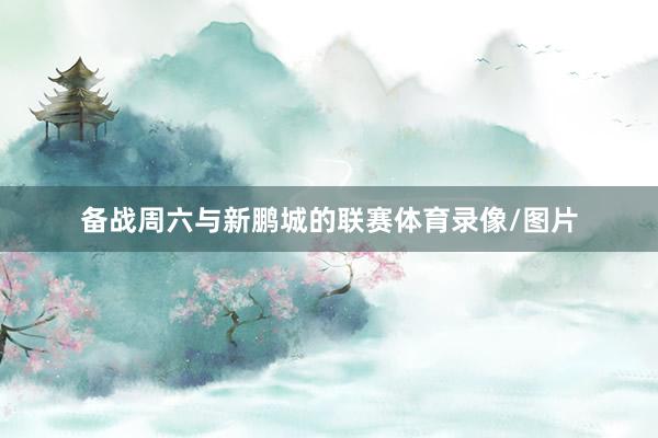 备战周六与新鹏城的联赛体育录像/图片