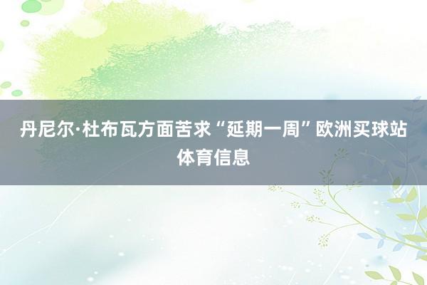 丹尼尔·杜布瓦方面苦求“延期一周”欧洲买球站体育信息