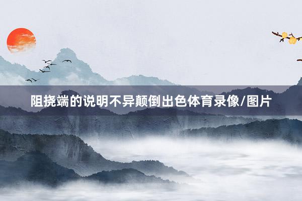 阻挠端的说明不异颠倒出色体育录像/图片