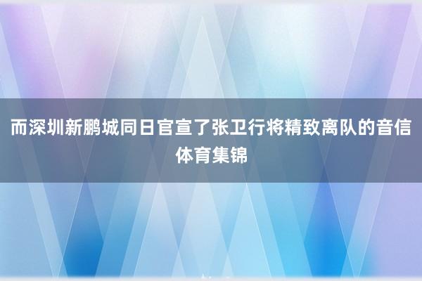 而深圳新鹏城同日官宣了张卫行将精致离队的音信体育集锦