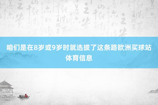 咱们是在8岁或9岁时就选拔了这条路欧洲买球站体育信息