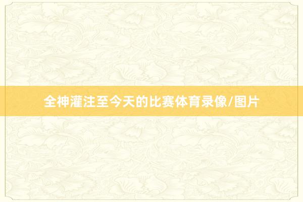 全神灌注至今天的比赛体育录像/图片