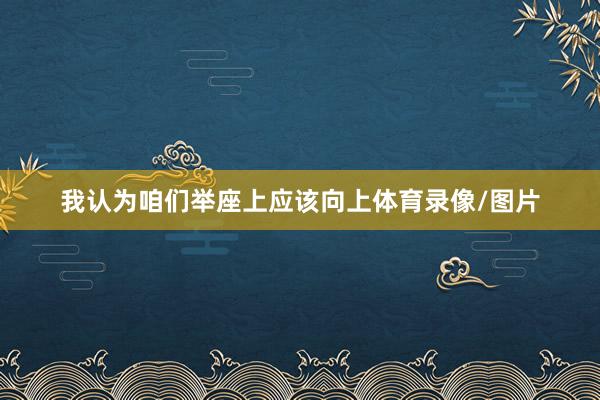 我认为咱们举座上应该向上体育录像/图片