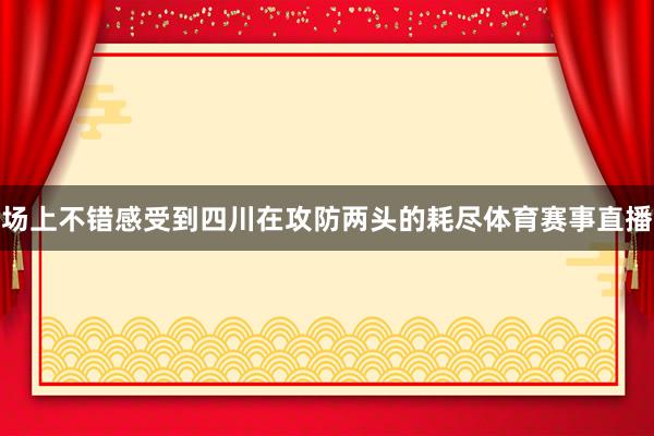 场上不错感受到四川在攻防两头的耗尽体育赛事直播