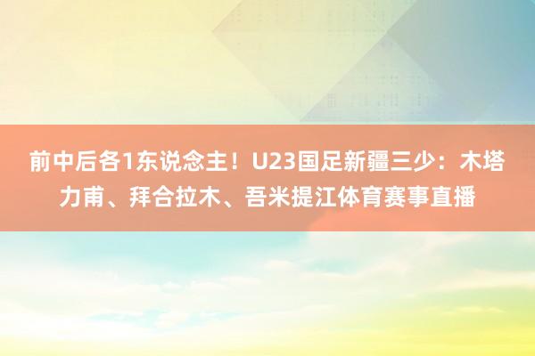 前中后各1东说念主！U23国足新疆三少：木塔力甫、拜合拉木、吾米提江体育赛事直播