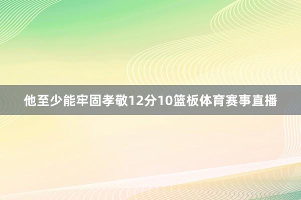 他至少能牢固孝敬12分10篮板体育赛事直播