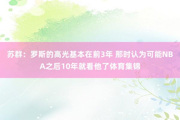苏群：罗斯的高光基本在前3年 那时认为可能NBA之后10年就看他了体育集锦