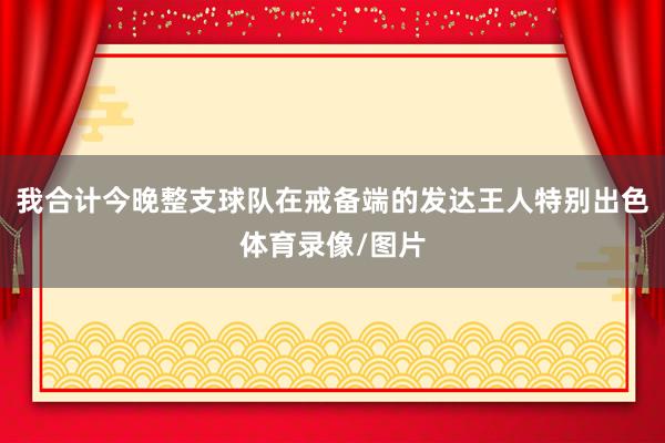 我合计今晚整支球队在戒备端的发达王人特别出色体育录像/图片