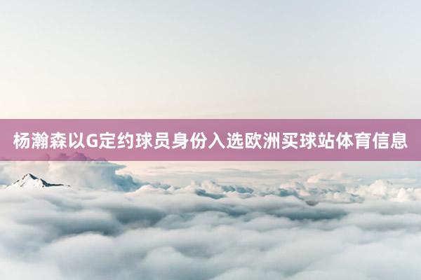 杨瀚森以G定约球员身份入选欧洲买球站体育信息