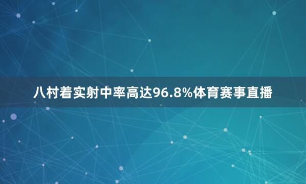 八村着实射中率高达96.8%体育赛事直播