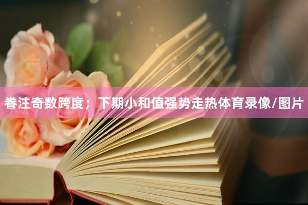眷注奇数跨度；　　下期小和值强势走热体育录像/图片