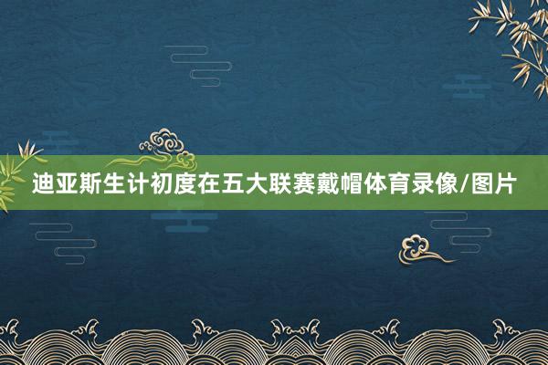迪亚斯生计初度在五大联赛戴帽体育录像/图片