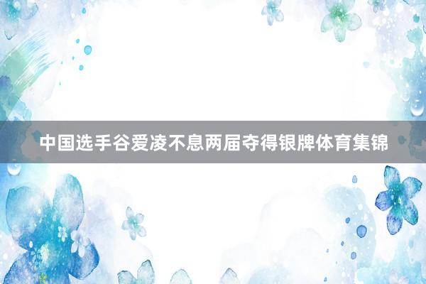 中国选手谷爱凌不息两届夺得银牌体育集锦