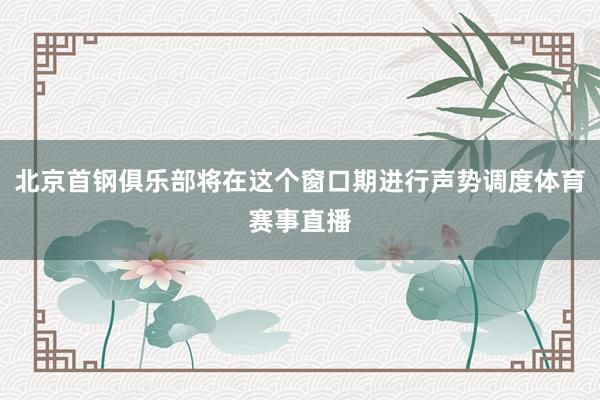 北京首钢俱乐部将在这个窗口期进行声势调度体育赛事直播