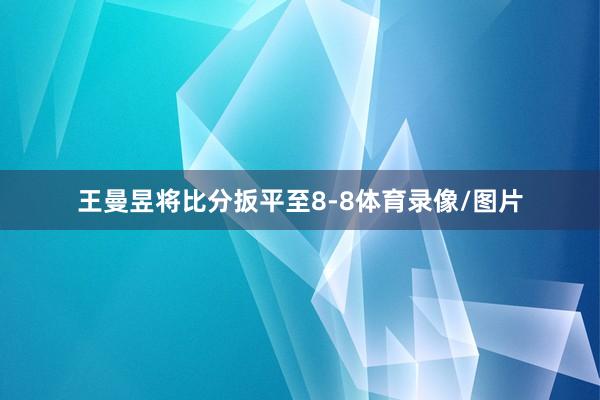 王曼昱将比分扳平至8-8体育录像/图片