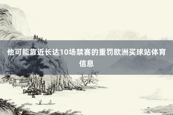 他可能靠近长达10场禁赛的重罚欧洲买球站体育信息