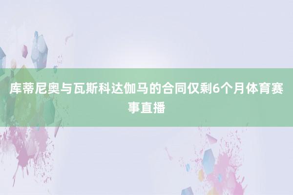 库蒂尼奥与瓦斯科达伽马的合同仅剩6个月体育赛事直播