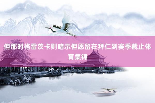 但那时格雷茨卡则暗示但愿留在拜仁到赛季截止体育集锦