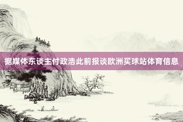 据媒体东谈主付政浩此前报谈欧洲买球站体育信息