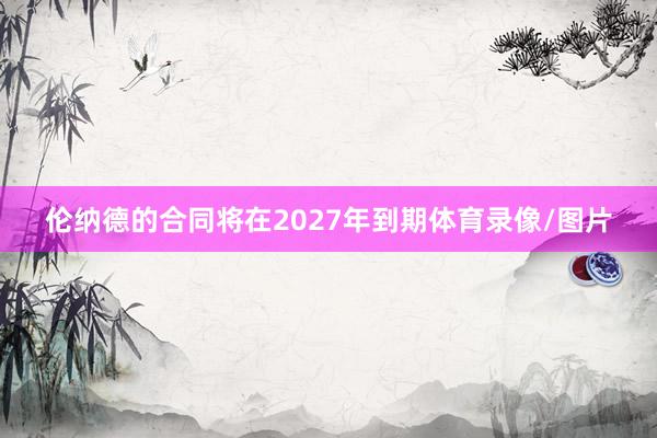 伦纳德的合同将在2027年到期体育录像/图片