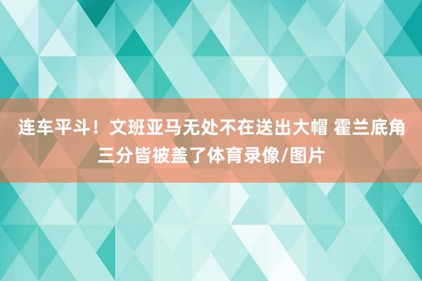 连车平斗！文班亚马无处不在送出大帽 霍兰底角三分皆被盖了体育录像/图片