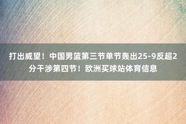 打出威望！中国男篮第三节单节轰出25-9反超2分干涉第四节！欧洲买球站体育信息