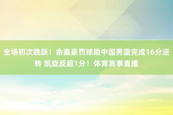 全场初次跳跃!余嘉豪罚球助中国男篮完成16分逆转 凯旋反超1分!体育赛事直播