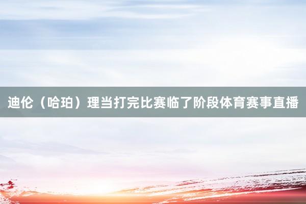 迪伦（哈珀）理当打完比赛临了阶段体育赛事直播