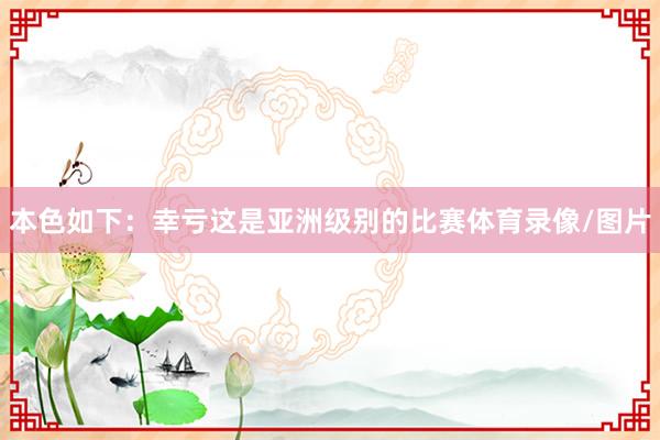 本色如下：幸亏这是亚洲级别的比赛体育录像/图片