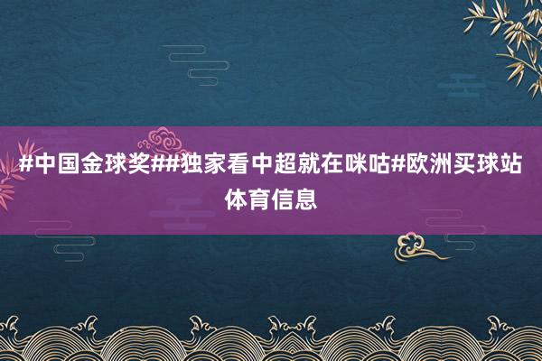 #中国金球奖##独家看中超就在咪咕#欧洲买球站体育信息