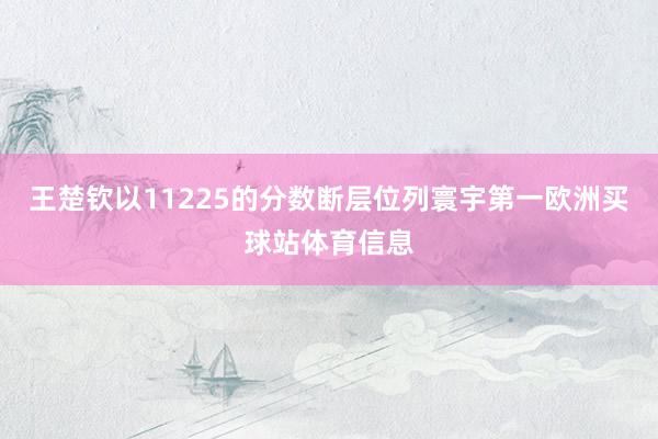 王楚钦以11225的分数断层位列寰宇第一欧洲买球站体育信息