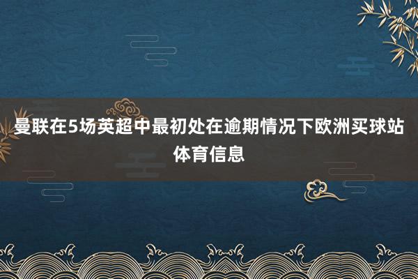 曼联在5场英超中最初处在逾期情况下欧洲买球站体育信息