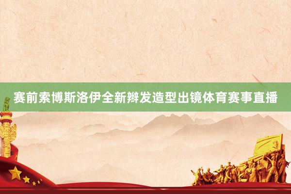 赛前索博斯洛伊全新辫发造型出镜体育赛事直播