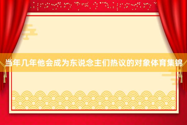 当年几年他会成为东说念主们热议的对象体育集锦